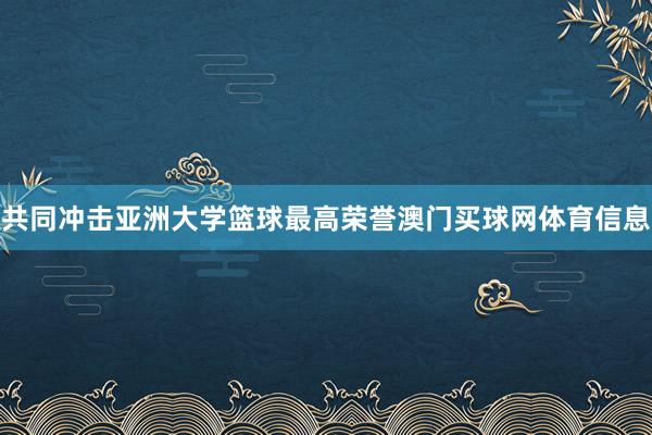共同冲击亚洲大学篮球最高荣誉澳门买球网体育信息