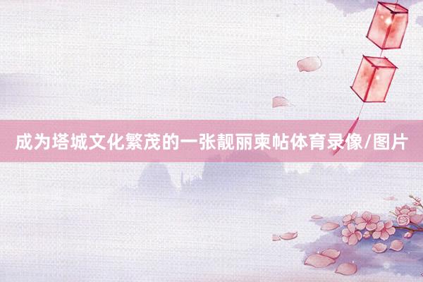 成为塔城文化繁茂的一张靓丽柬帖体育录像/图片