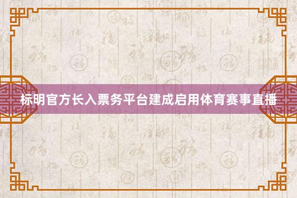 标明官方长入票务平台建成启用体育赛事直播