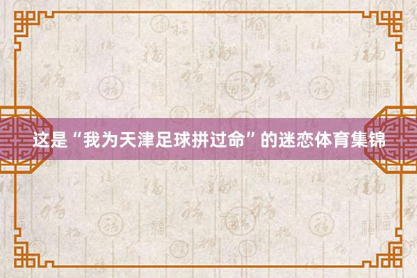 这是“我为天津足球拼过命”的迷恋体育集锦