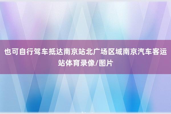 也可自行驾车抵达南京站北广场区域南京汽车客运站体育录像/图片