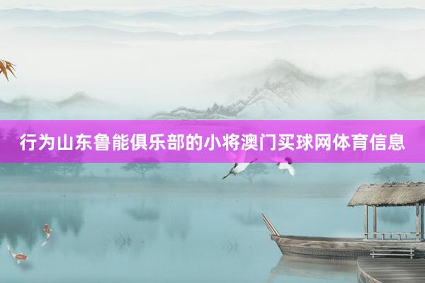 行为山东鲁能俱乐部的小将澳门买球网体育信息