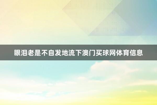 眼泪老是不自发地流下澳门买球网体育信息