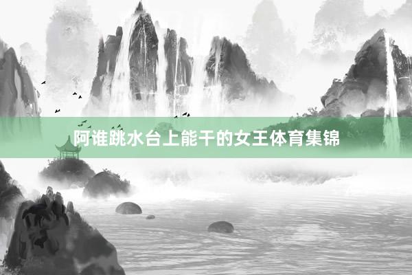 阿谁跳水台上能干的女王体育集锦