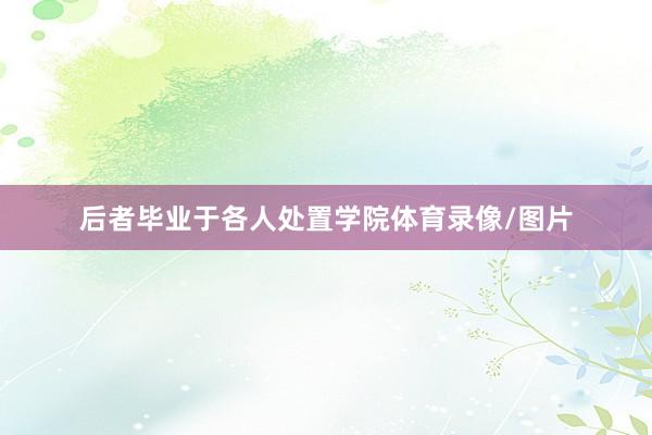 后者毕业于各人处置学院体育录像/图片