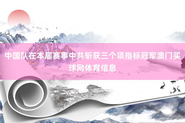 中国队在本届赛事中共斩获三个项指标冠军澳门买球网体育信息