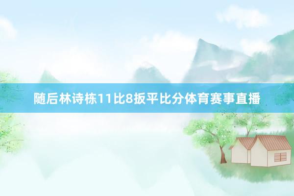 随后林诗栋11比8扳平比分体育赛事直播