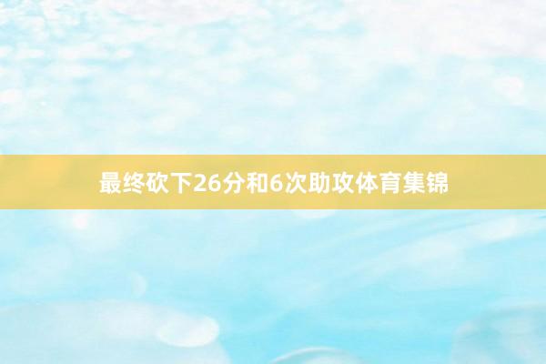 最终砍下26分和6次助攻体育集锦