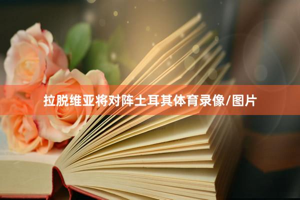 拉脱维亚将对阵土耳其体育录像/图片