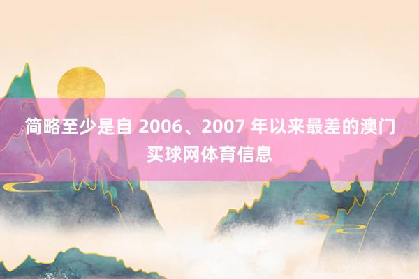 简略至少是自 2006、2007 年以来最差的澳门买球网体育信息