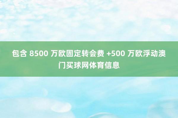 包含 8500 万欧固定转会费 +500 万欧浮动澳门买球网体育信息