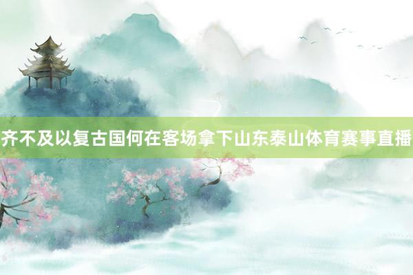 齐不及以复古国何在客场拿下山东泰山体育赛事直播