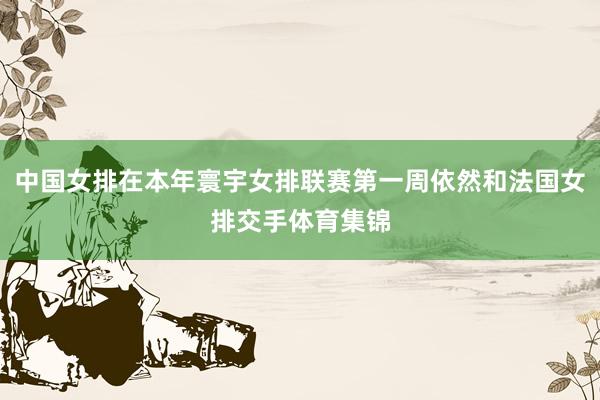 中国女排在本年寰宇女排联赛第一周依然和法国女排交手体育集锦