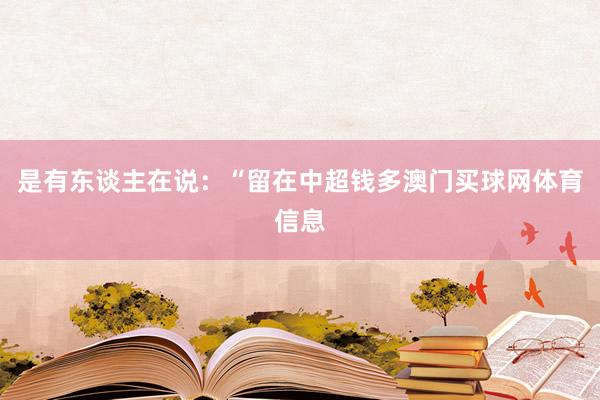 是有东谈主在说：“留在中超钱多澳门买球网体育信息