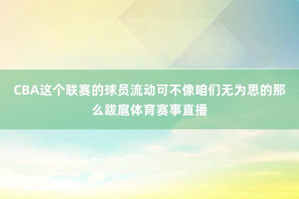 CBA这个联赛的球员流动可不像咱们无为思的那么跋扈体育赛事直播