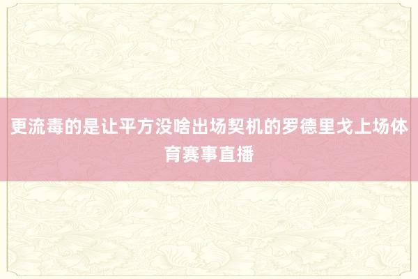 更流毒的是让平方没啥出场契机的罗德里戈上场体育赛事直播
