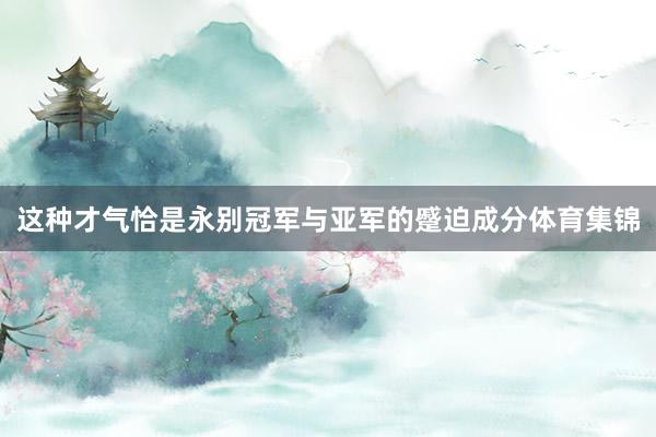 这种才气恰是永别冠军与亚军的蹙迫成分体育集锦