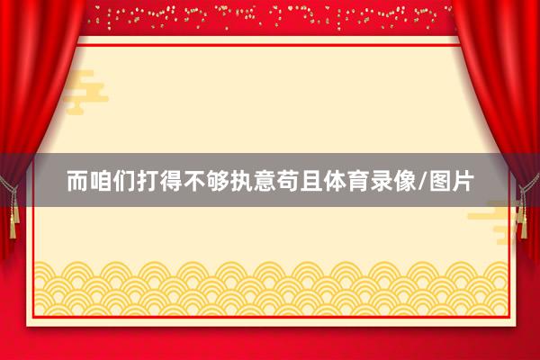 而咱们打得不够执意苟且体育录像/图片