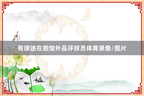 有球迷在旅馆外品评球员体育录像/图片