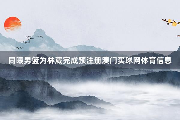 同曦男篮为林葳完成预注册澳门买球网体育信息