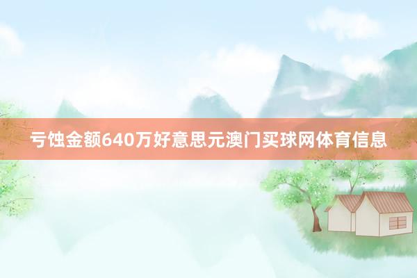 亏蚀金额640万好意思元澳门买球网体育信息