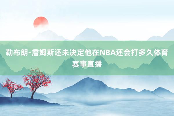 勒布朗-詹姆斯还未决定他在NBA还会打多久体育赛事直播