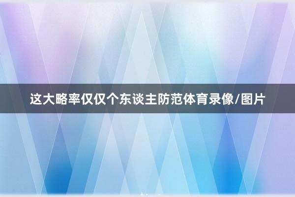 这大略率仅仅个东谈主防范体育录像/图片