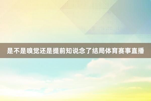 是不是嗅觉还是提前知说念了结局体育赛事直播