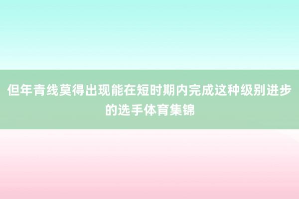但年青线莫得出现能在短时期内完成这种级别进步的选手体育集锦