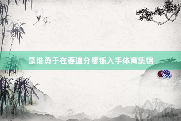 是谁勇于在要道分矍铄入手体育集锦