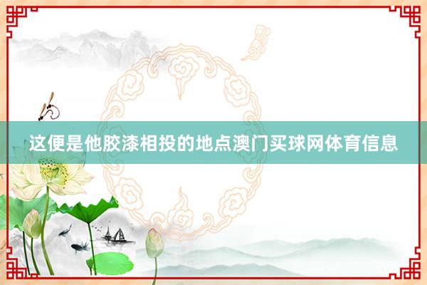这便是他胶漆相投的地点澳门买球网体育信息