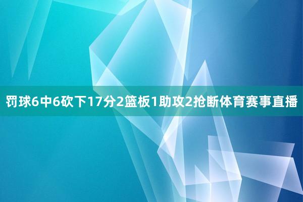 罚球6中6砍下17分2篮板1助攻2抢断体育赛事直播