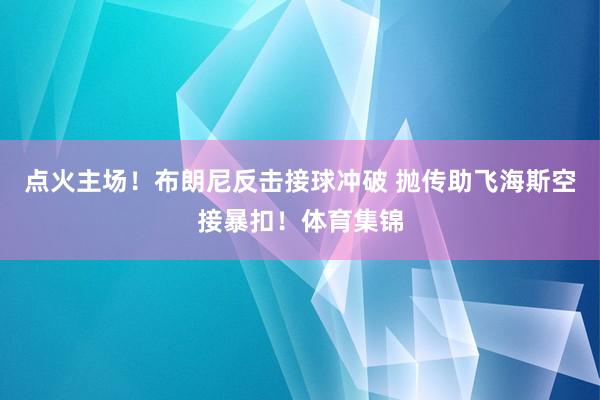 点火主场！布朗尼反击接球冲破 抛传助飞海斯空接暴扣！体育集锦