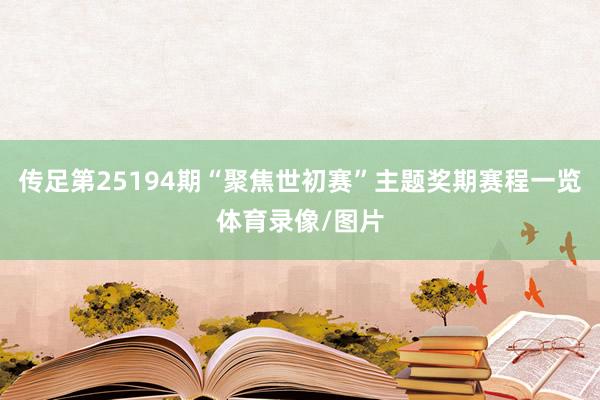 传足第25194期“聚焦世初赛”主题奖期赛程一览体育录像/图片