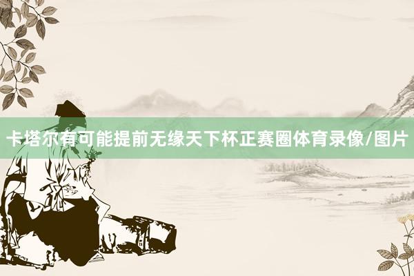 卡塔尔有可能提前无缘天下杯正赛圈体育录像/图片