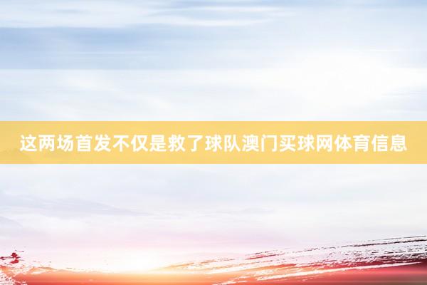 这两场首发不仅是救了球队澳门买球网体育信息