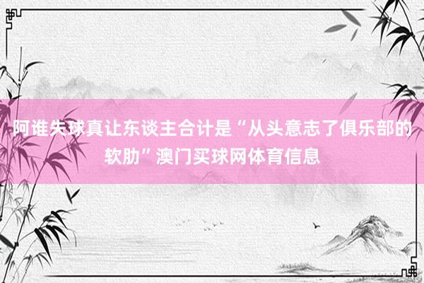 阿谁失球真让东谈主合计是“从头意志了俱乐部的软肋”澳门买球网体育信息