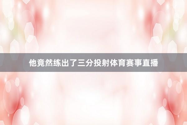 他竟然练出了三分投射体育赛事直播