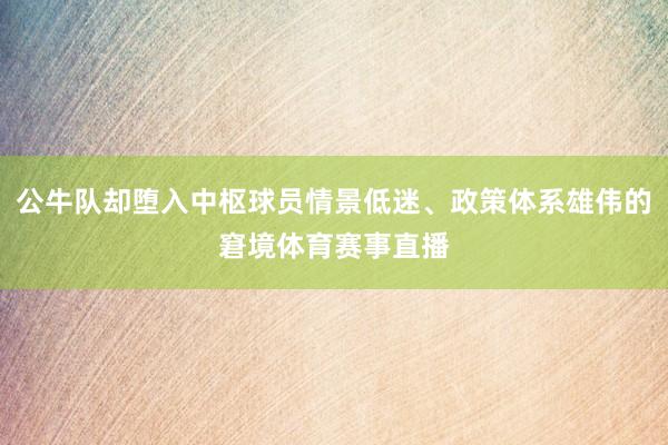 公牛队却堕入中枢球员情景低迷、政策体系雄伟的窘境体育赛事直播