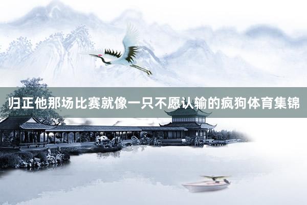 归正他那场比赛就像一只不愿认输的疯狗体育集锦