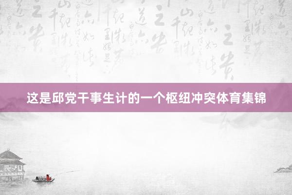 这是邱党干事生计的一个枢纽冲突体育集锦