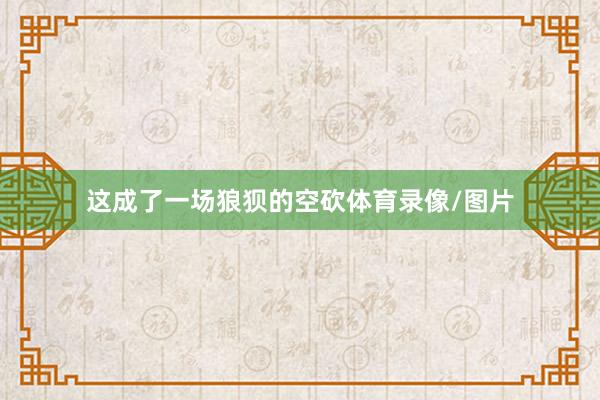 这成了一场狼狈的空砍体育录像/图片