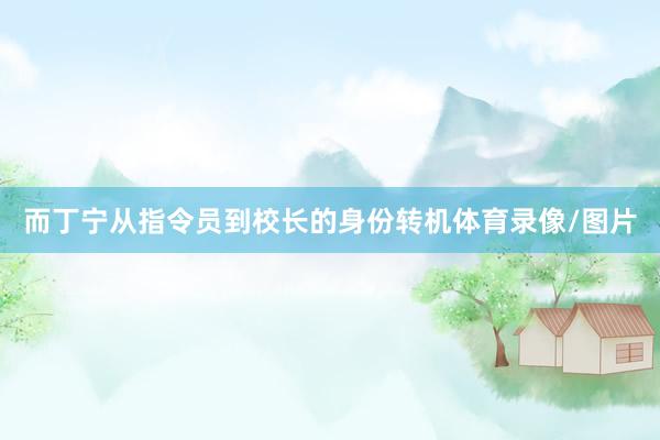 而丁宁从指令员到校长的身份转机体育录像/图片