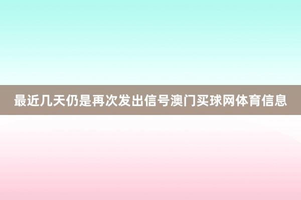 最近几天仍是再次发出信号澳门买球网体育信息