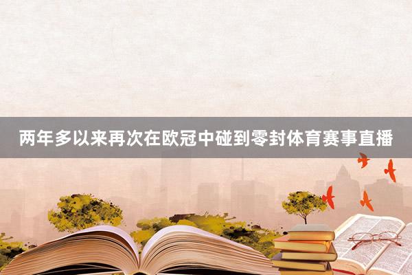 两年多以来再次在欧冠中碰到零封体育赛事直播