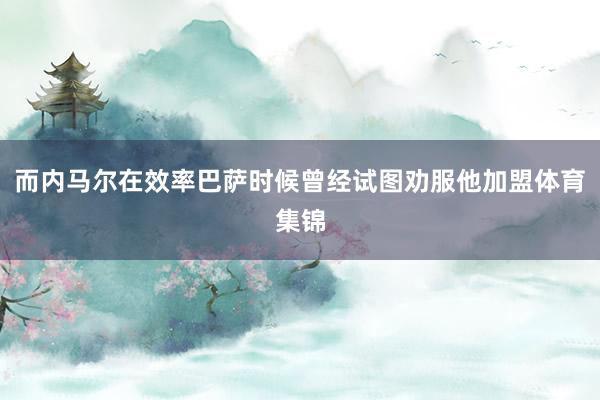 而内马尔在效率巴萨时候曾经试图劝服他加盟体育集锦