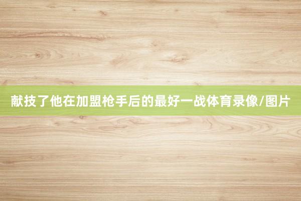 献技了他在加盟枪手后的最好一战体育录像/图片