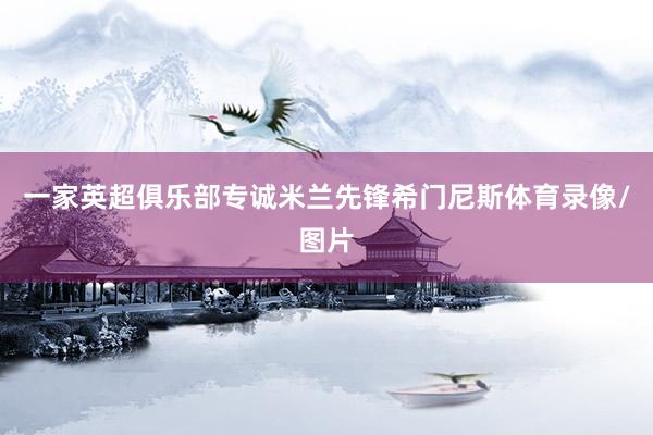 一家英超俱乐部专诚米兰先锋希门尼斯体育录像/图片
