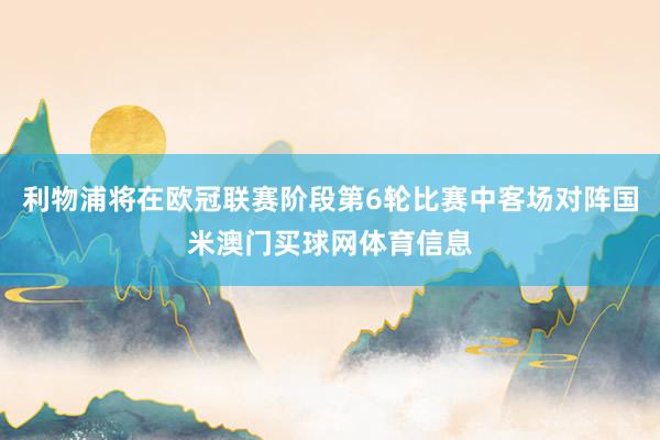 利物浦将在欧冠联赛阶段第6轮比赛中客场对阵国米澳门买球网体育信息