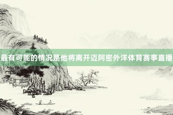最有可能的情况是他将离开迈阿密外洋体育赛事直播
